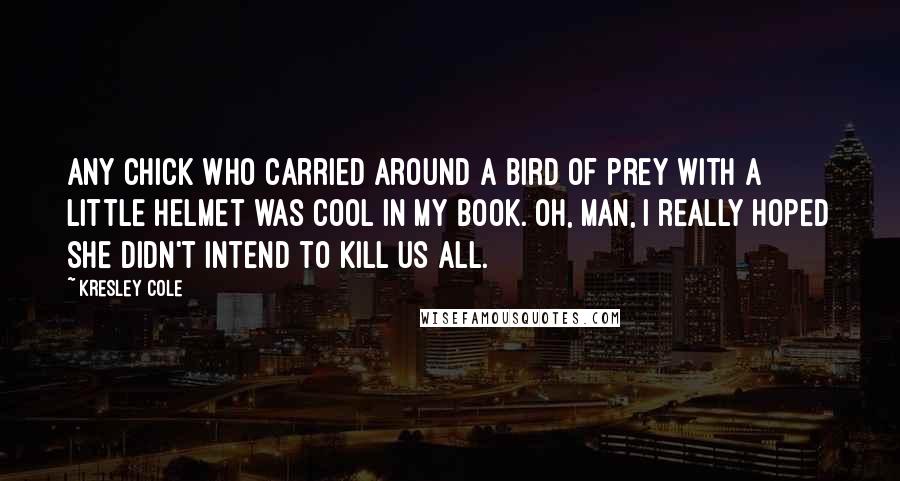 Kresley Cole Quotes: Any chick who carried around a bird of prey with a little helmet was cool in my book. Oh, man, I really hoped she didn't intend to kill us all.