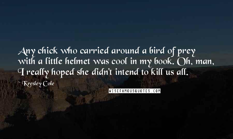 Kresley Cole Quotes: Any chick who carried around a bird of prey with a little helmet was cool in my book. Oh, man, I really hoped she didn't intend to kill us all.