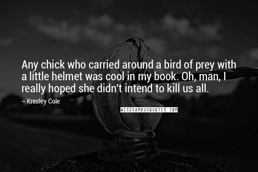 Kresley Cole Quotes: Any chick who carried around a bird of prey with a little helmet was cool in my book. Oh, man, I really hoped she didn't intend to kill us all.