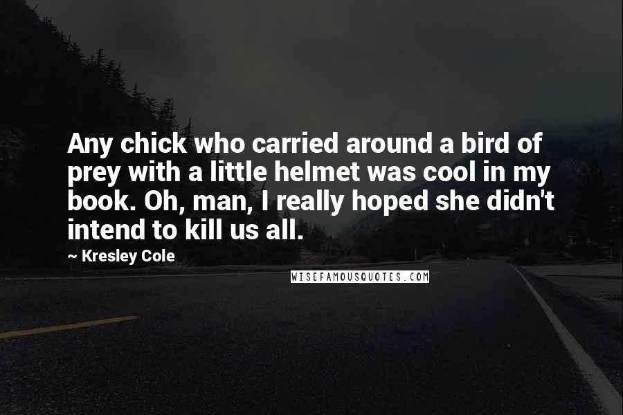 Kresley Cole Quotes: Any chick who carried around a bird of prey with a little helmet was cool in my book. Oh, man, I really hoped she didn't intend to kill us all.