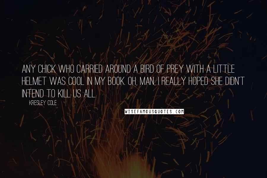 Kresley Cole Quotes: Any chick who carried around a bird of prey with a little helmet was cool in my book. Oh, man, I really hoped she didn't intend to kill us all.