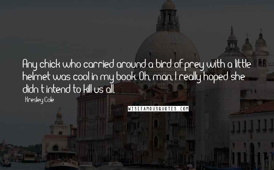 Kresley Cole Quotes: Any chick who carried around a bird of prey with a little helmet was cool in my book. Oh, man, I really hoped she didn't intend to kill us all.