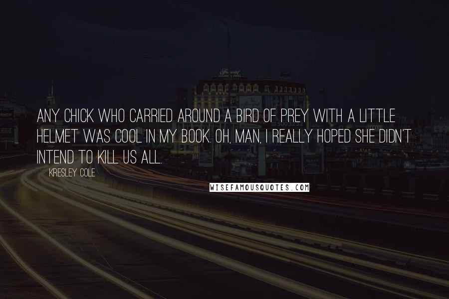 Kresley Cole Quotes: Any chick who carried around a bird of prey with a little helmet was cool in my book. Oh, man, I really hoped she didn't intend to kill us all.