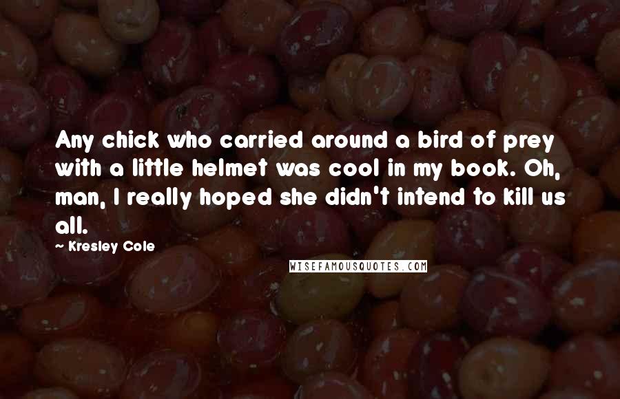 Kresley Cole Quotes: Any chick who carried around a bird of prey with a little helmet was cool in my book. Oh, man, I really hoped she didn't intend to kill us all.