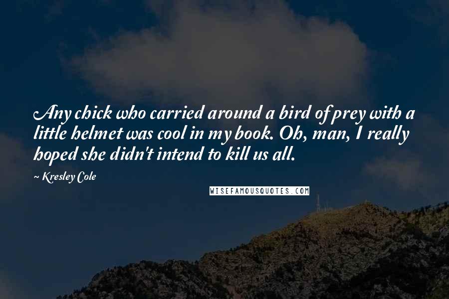 Kresley Cole Quotes: Any chick who carried around a bird of prey with a little helmet was cool in my book. Oh, man, I really hoped she didn't intend to kill us all.