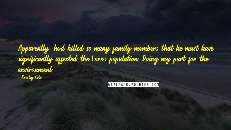 Kresley Cole Quotes: Apparently, he'd killed so many family members that he must have significantly affected the Lore's population. Doing my part for the environment.