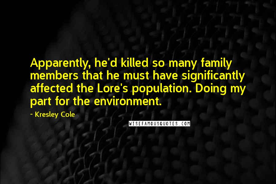 Kresley Cole Quotes: Apparently, he'd killed so many family members that he must have significantly affected the Lore's population. Doing my part for the environment.