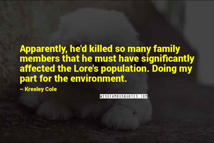 Kresley Cole Quotes: Apparently, he'd killed so many family members that he must have significantly affected the Lore's population. Doing my part for the environment.