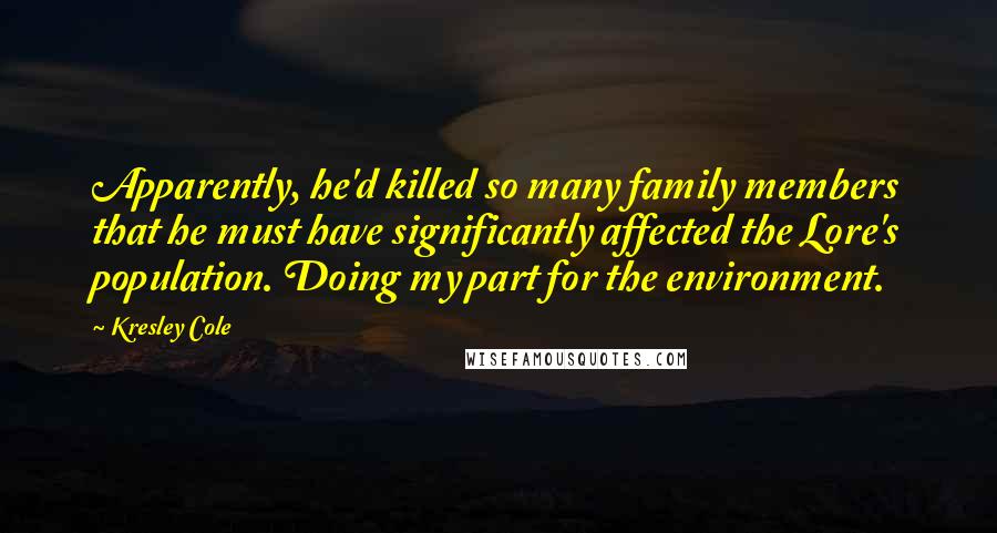 Kresley Cole Quotes: Apparently, he'd killed so many family members that he must have significantly affected the Lore's population. Doing my part for the environment.