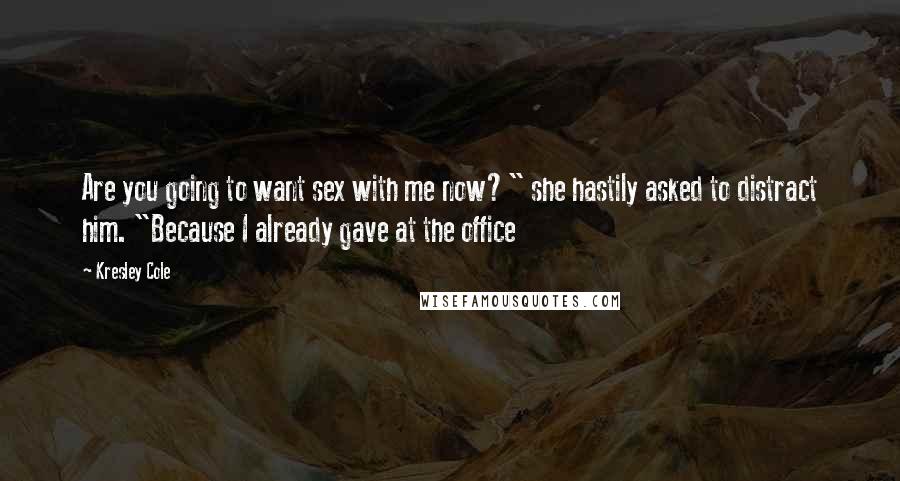 Kresley Cole Quotes: Are you going to want sex with me now?" she hastily asked to distract him. "Because I already gave at the office