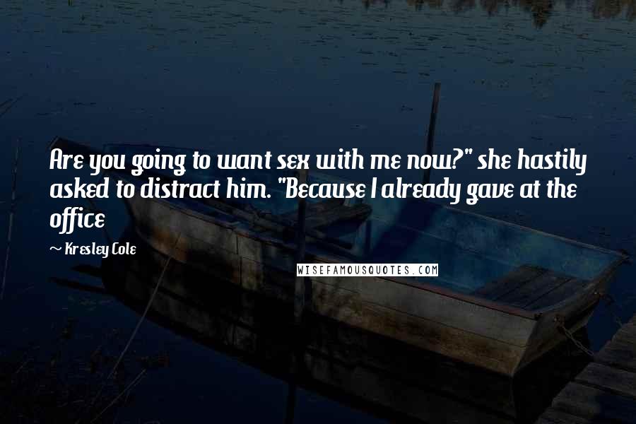 Kresley Cole Quotes: Are you going to want sex with me now?" she hastily asked to distract him. "Because I already gave at the office