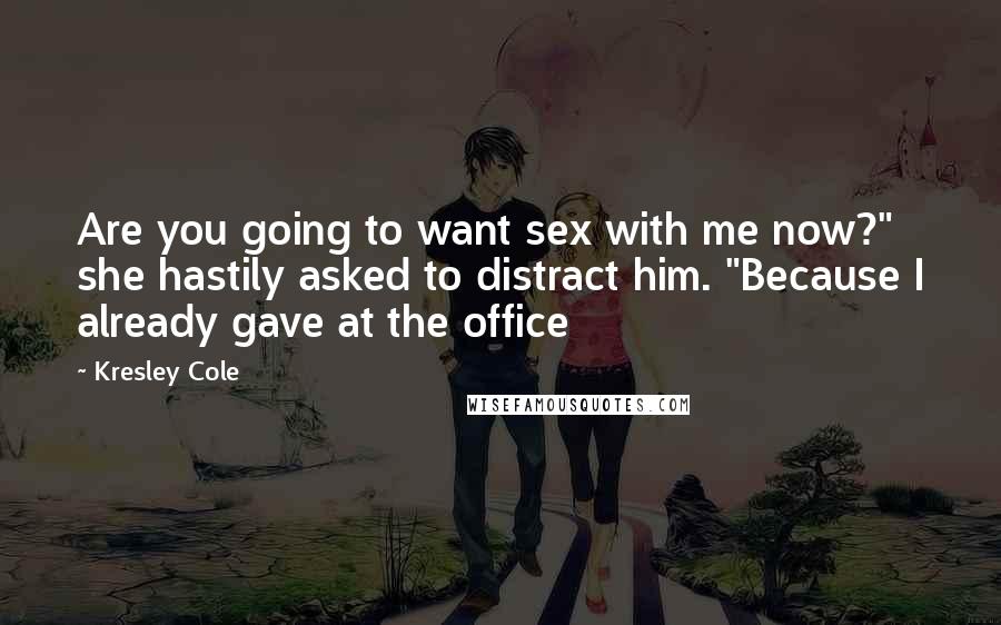 Kresley Cole Quotes: Are you going to want sex with me now?" she hastily asked to distract him. "Because I already gave at the office