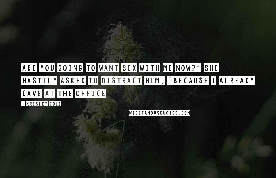 Kresley Cole Quotes: Are you going to want sex with me now?" she hastily asked to distract him. "Because I already gave at the office