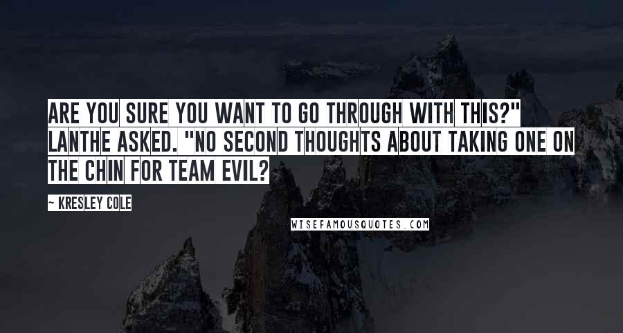 Kresley Cole Quotes: Are you sure you want to go through with this?" Lanthe asked. "No second thoughts about taking one on the chin for Team Evil?