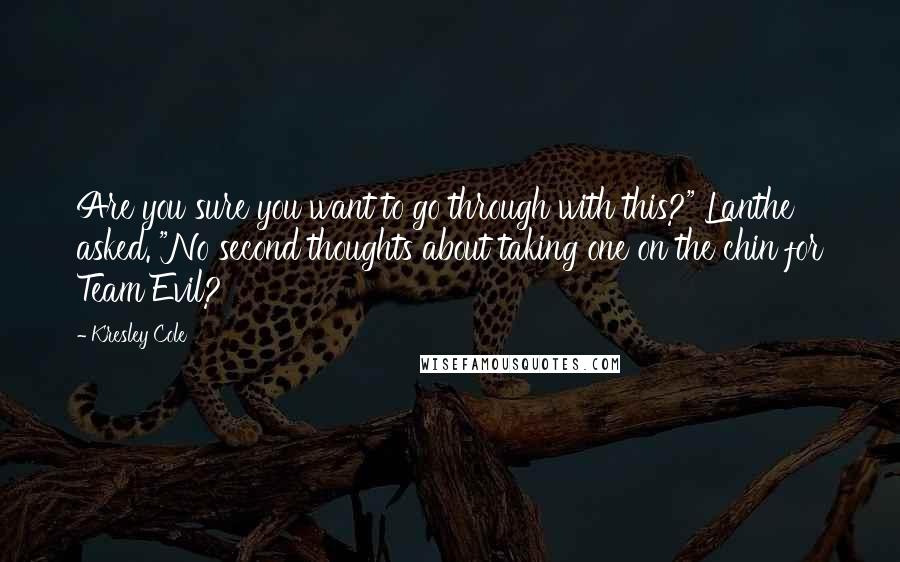 Kresley Cole Quotes: Are you sure you want to go through with this?" Lanthe asked. "No second thoughts about taking one on the chin for Team Evil?