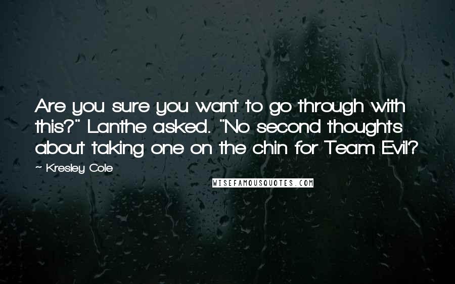 Kresley Cole Quotes: Are you sure you want to go through with this?" Lanthe asked. "No second thoughts about taking one on the chin for Team Evil?
