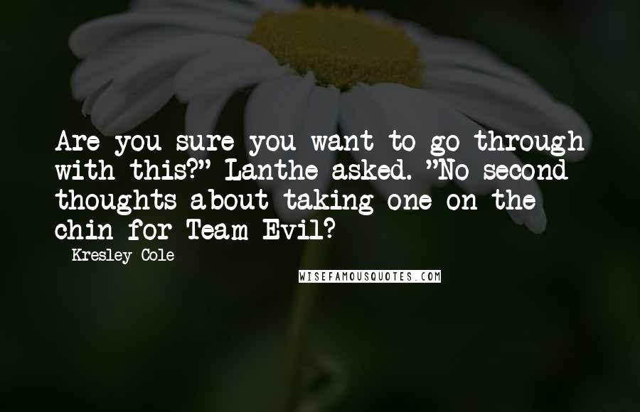 Kresley Cole Quotes: Are you sure you want to go through with this?" Lanthe asked. "No second thoughts about taking one on the chin for Team Evil?