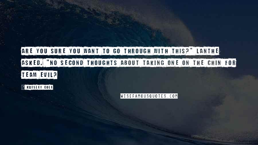 Kresley Cole Quotes: Are you sure you want to go through with this?" Lanthe asked. "No second thoughts about taking one on the chin for Team Evil?