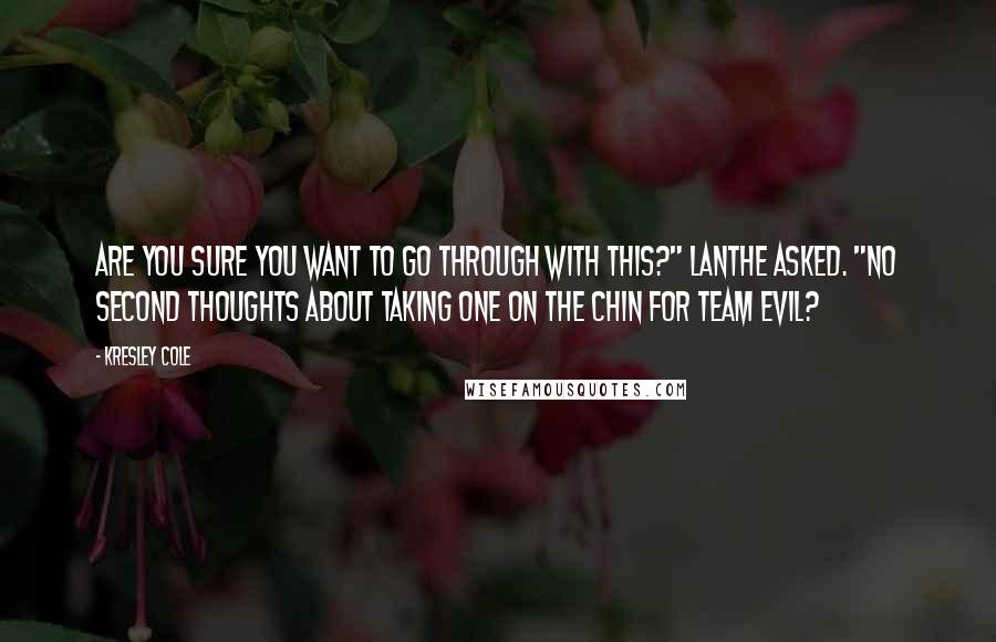 Kresley Cole Quotes: Are you sure you want to go through with this?" Lanthe asked. "No second thoughts about taking one on the chin for Team Evil?