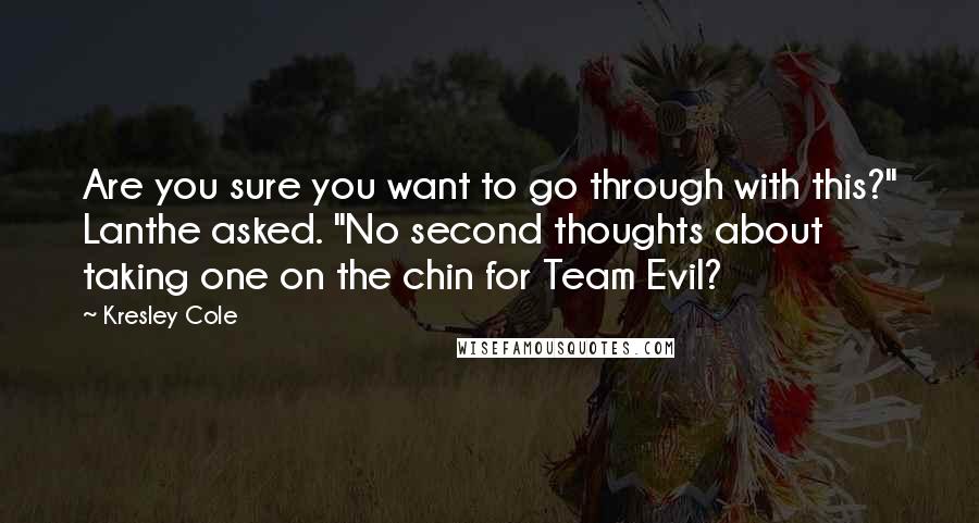 Kresley Cole Quotes: Are you sure you want to go through with this?" Lanthe asked. "No second thoughts about taking one on the chin for Team Evil?