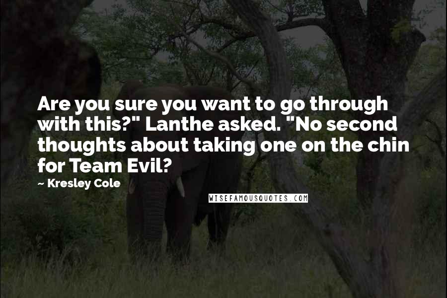 Kresley Cole Quotes: Are you sure you want to go through with this?" Lanthe asked. "No second thoughts about taking one on the chin for Team Evil?