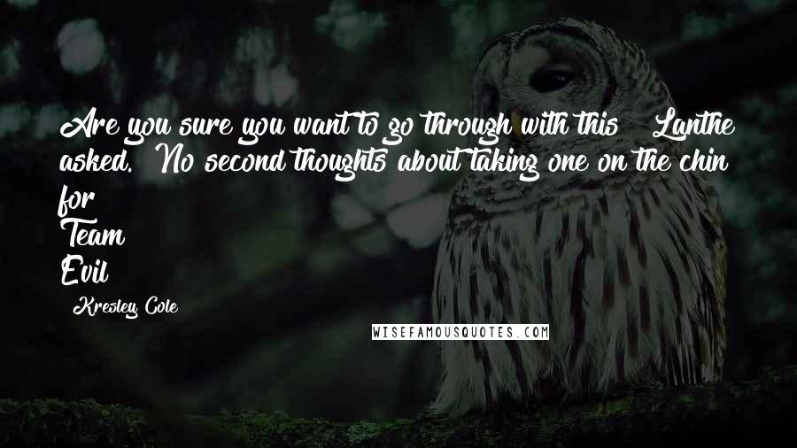 Kresley Cole Quotes: Are you sure you want to go through with this?" Lanthe asked. "No second thoughts about taking one on the chin for Team Evil?