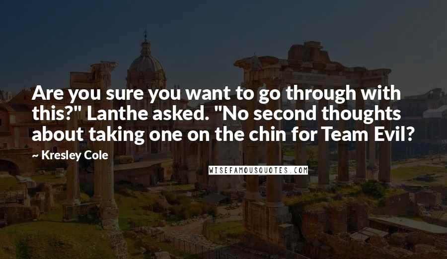 Kresley Cole Quotes: Are you sure you want to go through with this?" Lanthe asked. "No second thoughts about taking one on the chin for Team Evil?