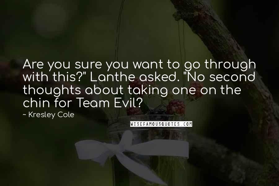 Kresley Cole Quotes: Are you sure you want to go through with this?" Lanthe asked. "No second thoughts about taking one on the chin for Team Evil?