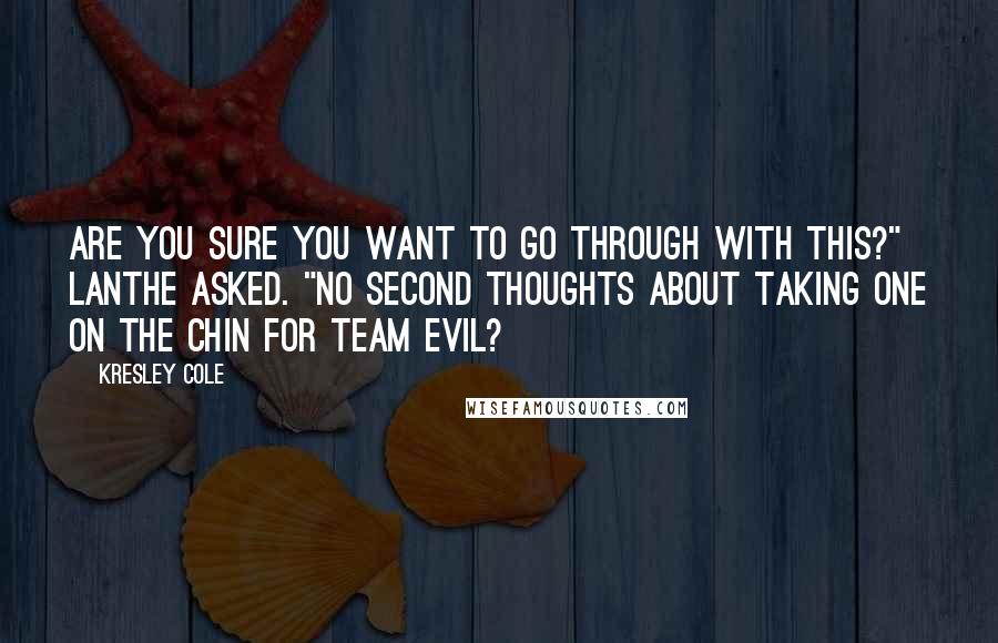 Kresley Cole Quotes: Are you sure you want to go through with this?" Lanthe asked. "No second thoughts about taking one on the chin for Team Evil?