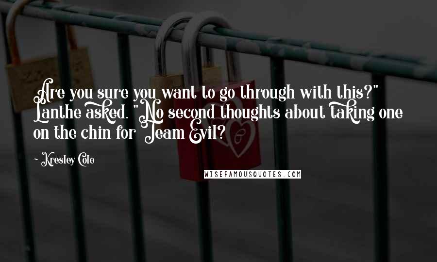 Kresley Cole Quotes: Are you sure you want to go through with this?" Lanthe asked. "No second thoughts about taking one on the chin for Team Evil?