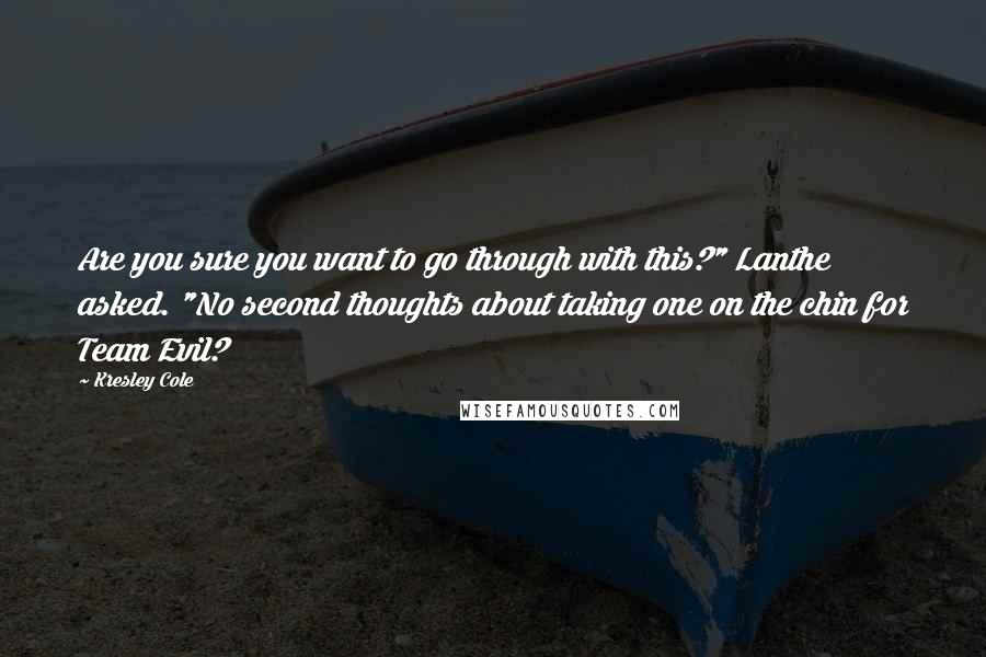 Kresley Cole Quotes: Are you sure you want to go through with this?" Lanthe asked. "No second thoughts about taking one on the chin for Team Evil?