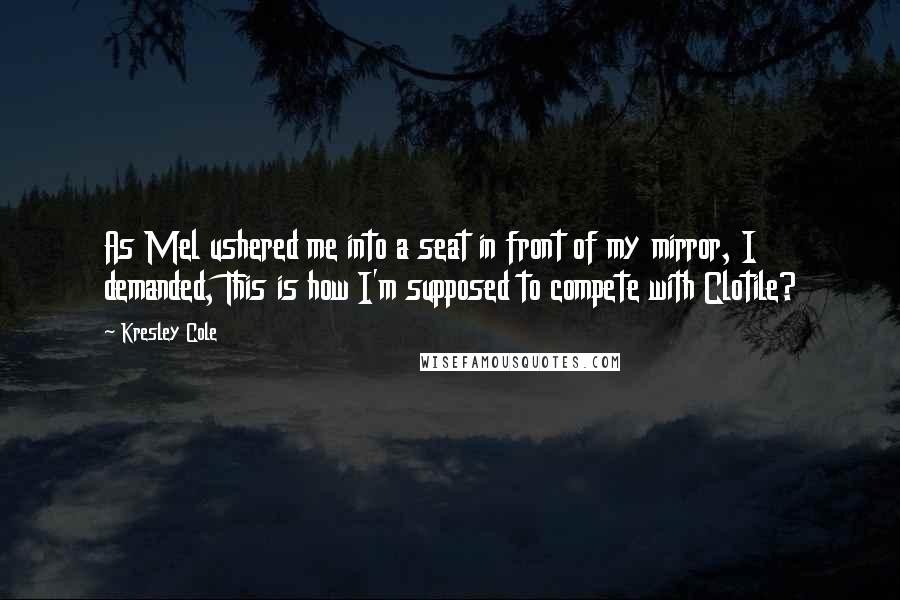 Kresley Cole Quotes: As Mel ushered me into a seat in front of my mirror, I demanded, This is how I'm supposed to compete with Clotile?