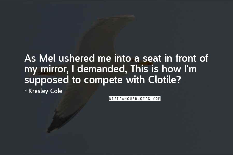 Kresley Cole Quotes: As Mel ushered me into a seat in front of my mirror, I demanded, This is how I'm supposed to compete with Clotile?