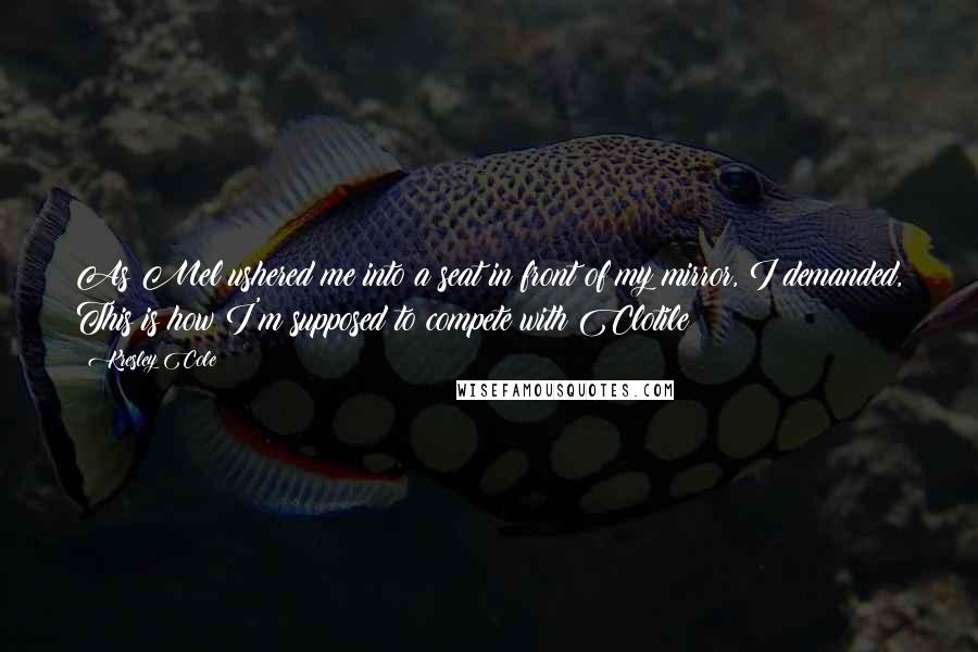 Kresley Cole Quotes: As Mel ushered me into a seat in front of my mirror, I demanded, This is how I'm supposed to compete with Clotile?