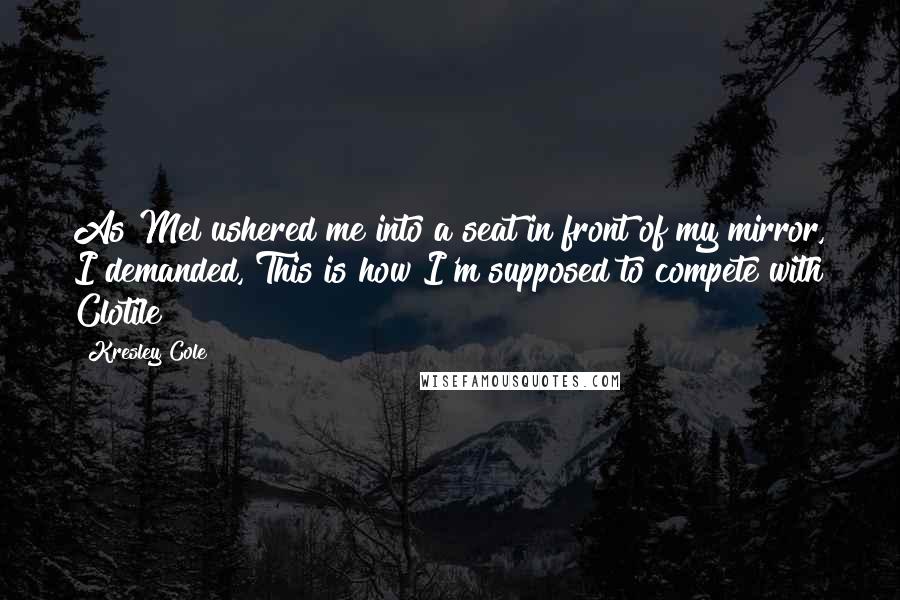 Kresley Cole Quotes: As Mel ushered me into a seat in front of my mirror, I demanded, This is how I'm supposed to compete with Clotile?