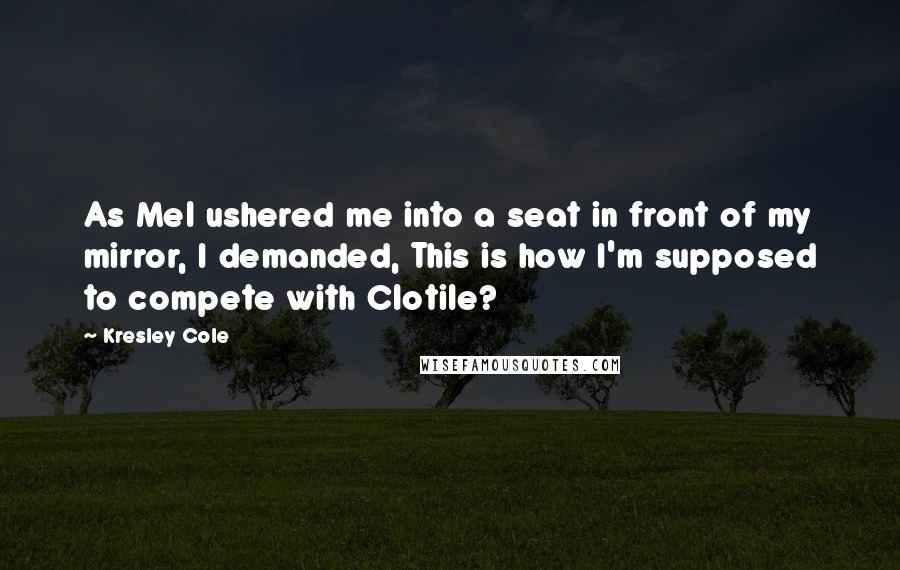 Kresley Cole Quotes: As Mel ushered me into a seat in front of my mirror, I demanded, This is how I'm supposed to compete with Clotile?