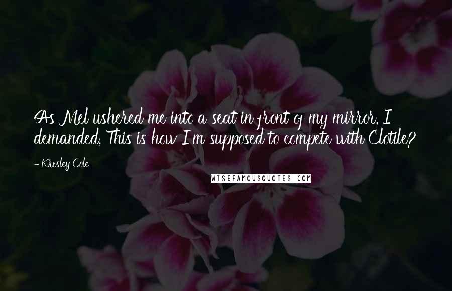 Kresley Cole Quotes: As Mel ushered me into a seat in front of my mirror, I demanded, This is how I'm supposed to compete with Clotile?