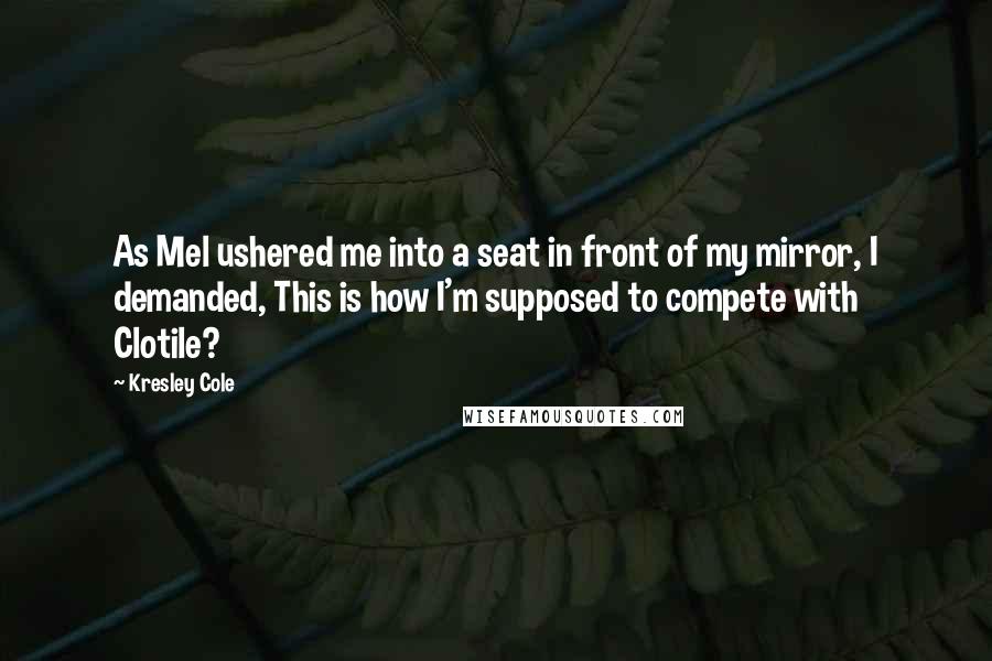 Kresley Cole Quotes: As Mel ushered me into a seat in front of my mirror, I demanded, This is how I'm supposed to compete with Clotile?