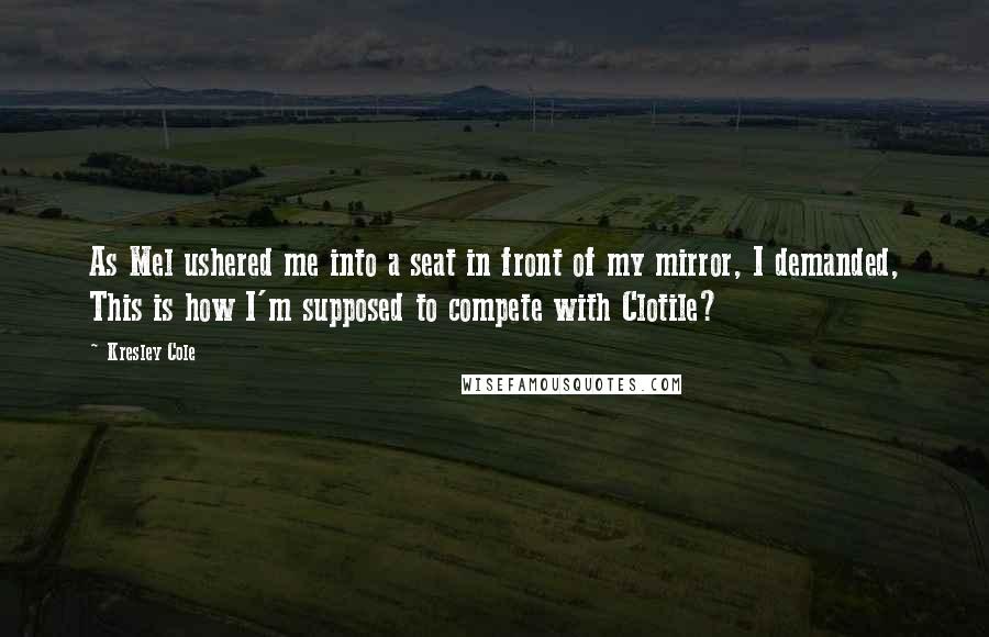 Kresley Cole Quotes: As Mel ushered me into a seat in front of my mirror, I demanded, This is how I'm supposed to compete with Clotile?