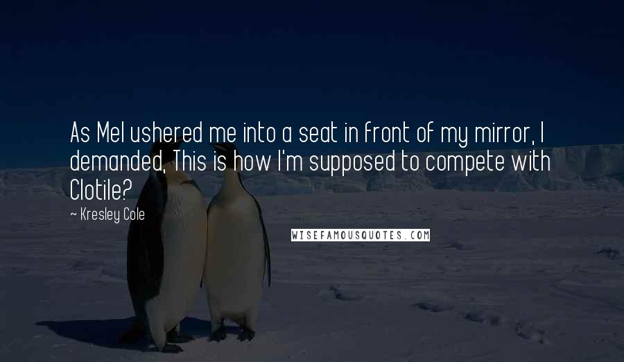 Kresley Cole Quotes: As Mel ushered me into a seat in front of my mirror, I demanded, This is how I'm supposed to compete with Clotile?