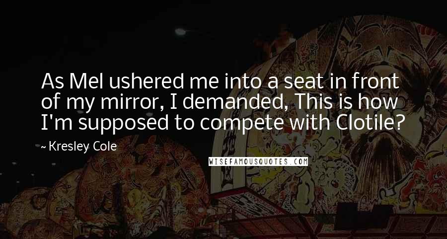Kresley Cole Quotes: As Mel ushered me into a seat in front of my mirror, I demanded, This is how I'm supposed to compete with Clotile?