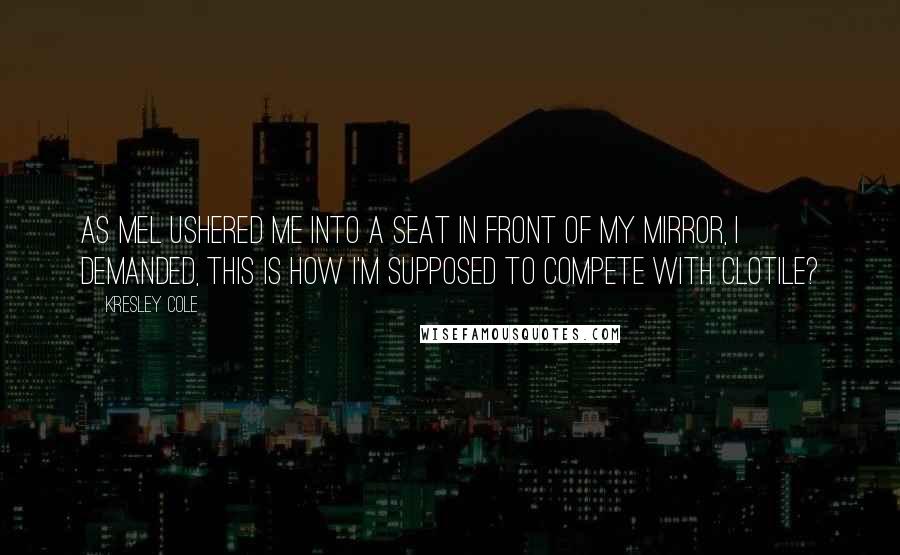 Kresley Cole Quotes: As Mel ushered me into a seat in front of my mirror, I demanded, This is how I'm supposed to compete with Clotile?