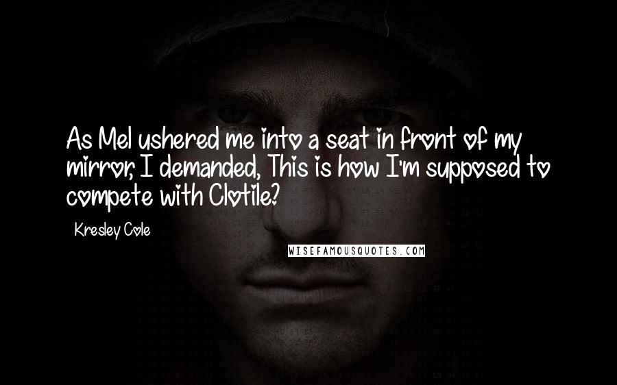 Kresley Cole Quotes: As Mel ushered me into a seat in front of my mirror, I demanded, This is how I'm supposed to compete with Clotile?