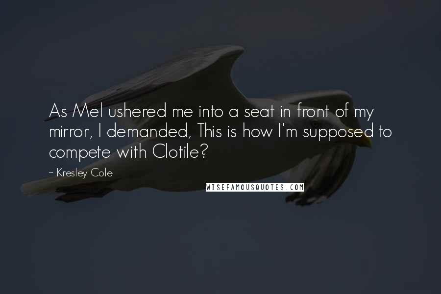 Kresley Cole Quotes: As Mel ushered me into a seat in front of my mirror, I demanded, This is how I'm supposed to compete with Clotile?