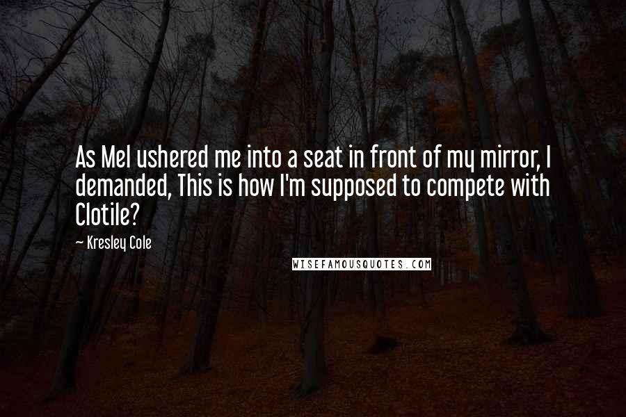 Kresley Cole Quotes: As Mel ushered me into a seat in front of my mirror, I demanded, This is how I'm supposed to compete with Clotile?