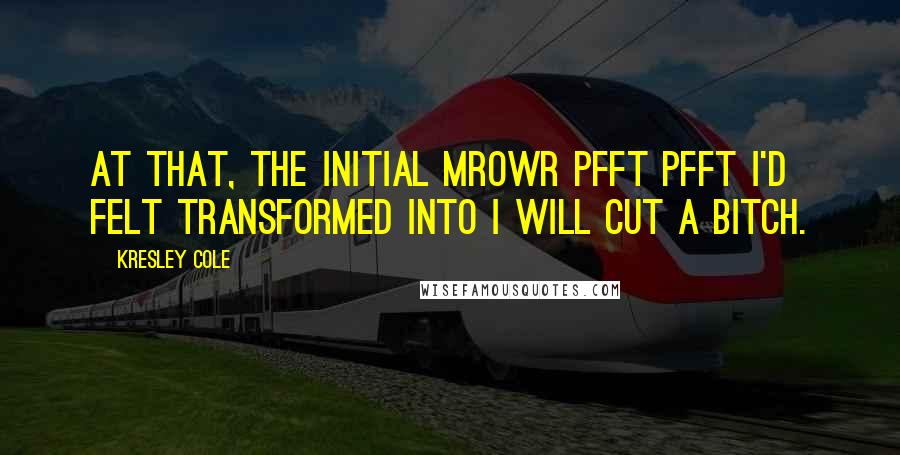Kresley Cole Quotes: At that, the initial mrowr pfft pfft I'd felt transformed into I will cut a bitch.