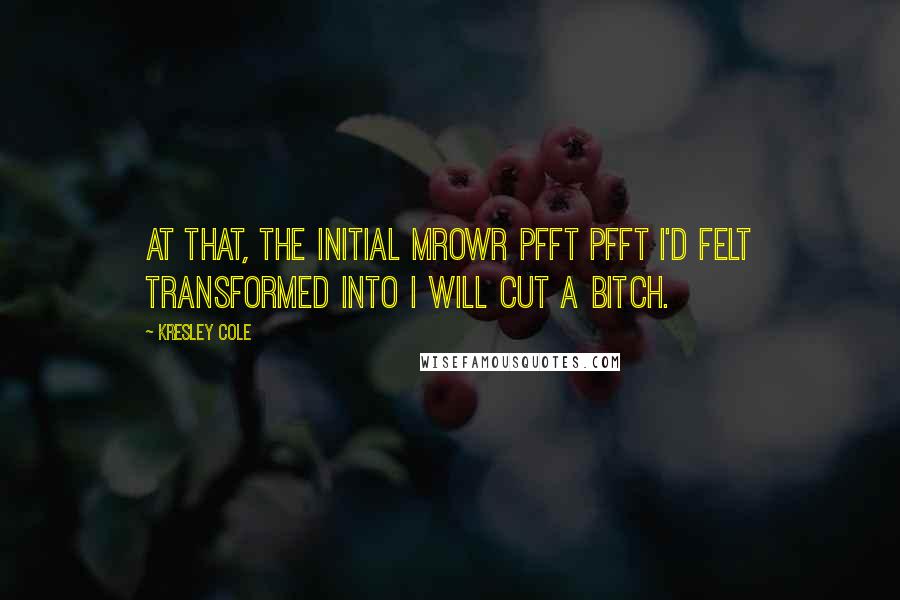 Kresley Cole Quotes: At that, the initial mrowr pfft pfft I'd felt transformed into I will cut a bitch.