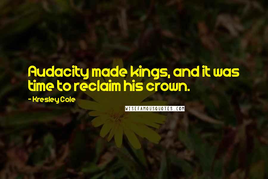 Kresley Cole Quotes: Audacity made kings, and it was time to reclaim his crown.