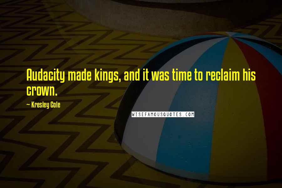 Kresley Cole Quotes: Audacity made kings, and it was time to reclaim his crown.