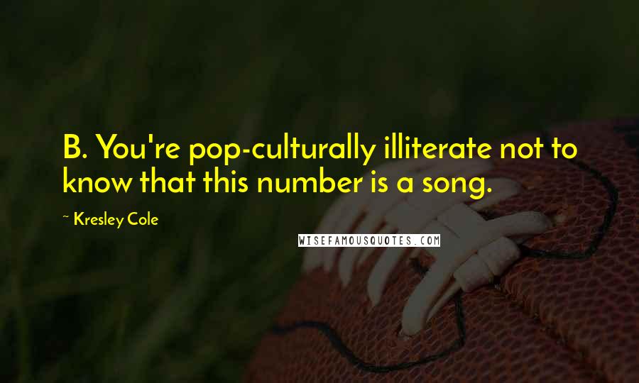 Kresley Cole Quotes: B. You're pop-culturally illiterate not to know that this number is a song.